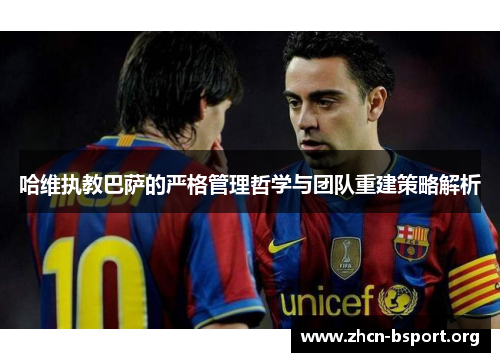 哈维执教巴萨的严格管理哲学与团队重建策略解析 哈维执教巴萨的严格管理哲学与团队重建策略解析