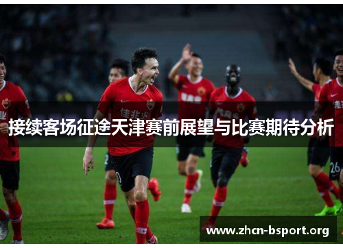 接续客场征途天津赛前展望与比赛期待分析 接续客场征途天津赛前展望与比赛期待分析