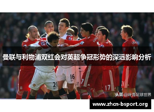 曼联与利物浦双红会对英超争冠形势的深远影响分析 曼联与利物浦双红会对英超争冠形势的深远影响分析
