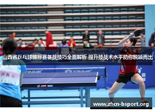 山西省乒乓球锦标赛备战技巧全面解析 提升技战术水平助你脱颖而出