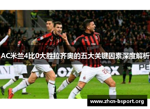AC米兰4比0大胜拉齐奥的五大关键因素深度解析 AC米兰4比0大胜拉齐奥的五大关键因素深度解析