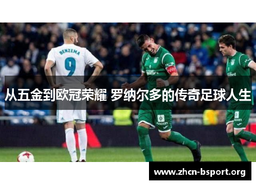 从五金到欧冠荣耀 罗纳尔多的传奇足球人生 从五金到欧冠荣耀 罗纳尔多的传奇足球人生