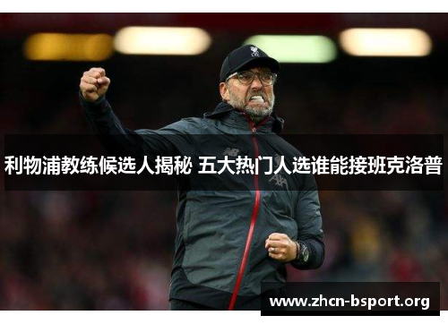 利物浦教练候选人揭秘 五大热门人选谁能接班克洛普 利物浦教练候选人揭秘 五大热门人选谁能接班克洛普