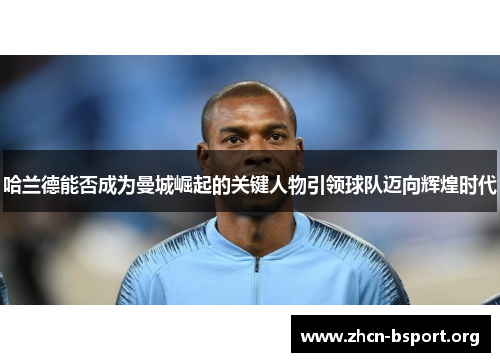 哈兰德能否成为曼城崛起的关键人物引领球队迈向辉煌时代 哈兰德能否成为曼城崛起的关键人物引领球队迈向辉煌时代