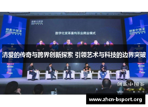 清爱的传奇与跨界创新探索 引领艺术与科技的边界突破 清爱的传奇与跨界创新探索 引领艺术与科技的边界突破