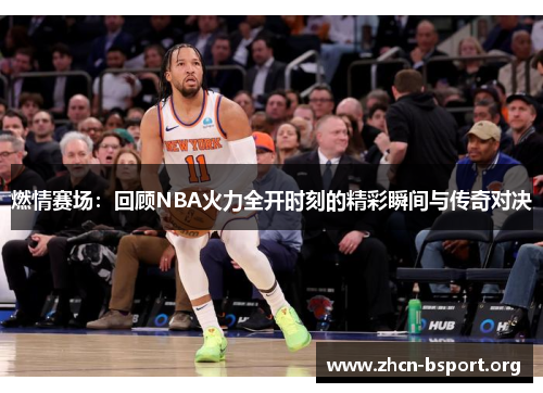 燃情赛场:回顾NBA火力全开时刻的精彩瞬间与传奇对决 燃情赛场:回顾NBA火力全开时刻的精彩瞬间与传奇对决