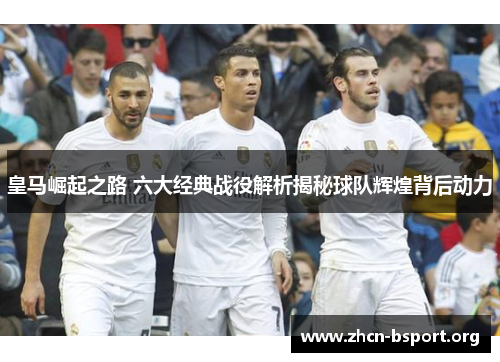 皇马崛起之路 六大经典战役解析揭秘球队辉煌背后动力 皇马崛起之路 六大经典战役解析揭秘球队辉煌背后动力