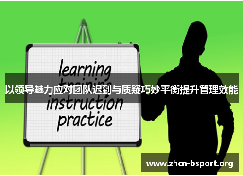 以领导魅力应对团队迟到与质疑巧妙平衡提升管理效能 以领导魅力应对团队迟到与质疑巧妙平衡提升管理效能