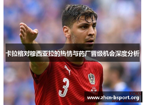 卡拉格对穆西亚拉的热情与药厂晋级机会深度分析 卡拉格对穆西亚拉的热情与药厂晋级机会深度分析