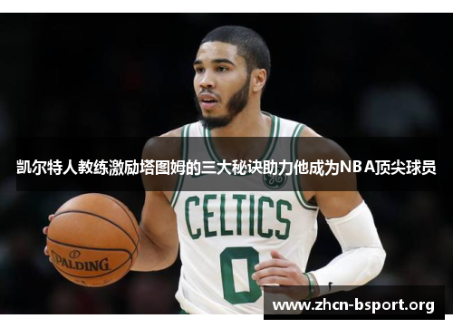 凯尔特人教练激励塔图姆的三大秘诀助力他成为NBA顶尖球员 凯尔特人教练激励塔图姆的三大秘诀助力他成为NBA顶尖球员