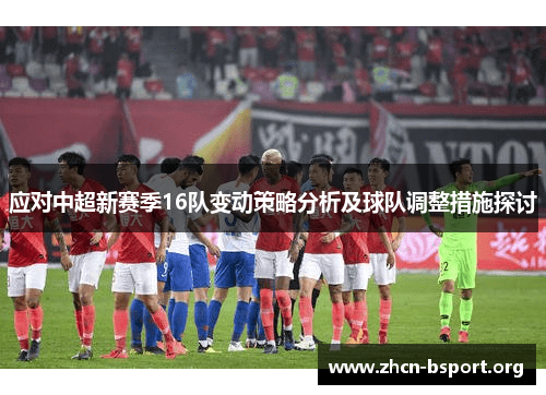 应对中超新赛季16队变动策略分析及球队调整措施探讨 应对中超新赛季16队变动策略分析及球队调整措施探讨