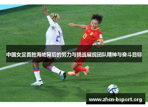 中国女足首胜海地背后的努力与挑战展现团队精神与奋斗目标 中国女足首胜海地背后的努力与挑战展现团队精神与奋斗目标