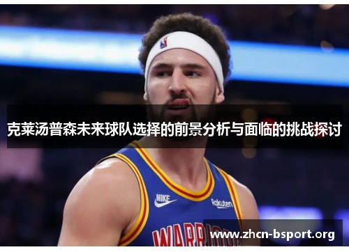 克莱汤普森未来球队选择的前景分析与面临的挑战探讨 克莱汤普森未来球队选择的前景分析与面临的挑战探讨