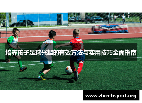 培养孩子足球兴趣的有效方法与实用技巧全面指南 培养孩子足球兴趣的有效方法与实用技巧全面指南