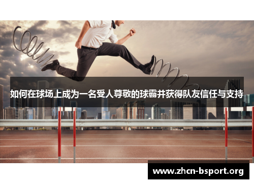 如何在球场上成为一名受人尊敬的球霸并获得队友信任与支持 如何在球场上成为一名受人尊敬的球霸并获得队友信任与支持
