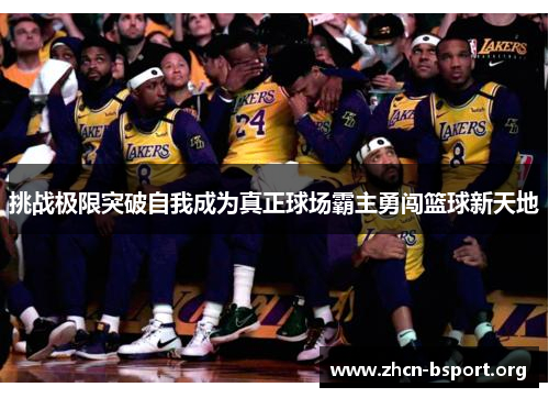 挑战极限突破自我成为真正球场霸主勇闯篮球新天地 挑战极限突破自我成为真正球场霸主勇闯篮球新天地