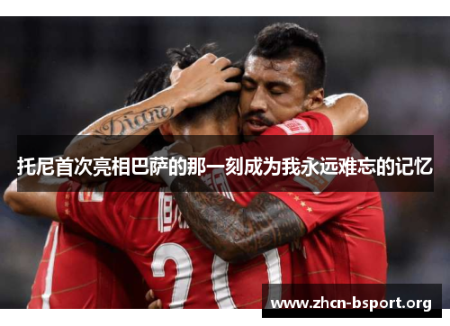 托尼首次亮相巴萨的那一刻成为我永远难忘的记忆 托尼首次亮相巴萨的那一刻成为我永远难忘的记忆