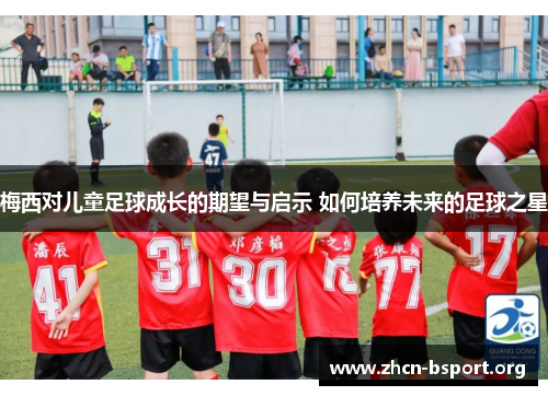 梅西对儿童足球成长的期望与启示 如何培养未来的足球之星 梅西对儿童足球成长的期望与启示 如何培养未来的足球之星