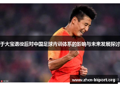 于大宝退役后对中国足球青训体系的影响与未来发展探讨 于大宝退役后对中国足球青训体系的影响与未来发展探讨