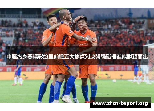 中超热身赛精彩纷呈前瞻五大焦点对决强强碰撞谁能脱颖而出 中超热身赛精彩纷呈前瞻五大焦点对决强强碰撞谁能脱颖而出