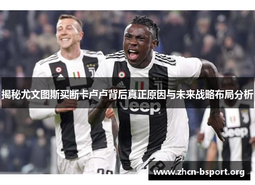 揭秘尤文图斯买断卡卢卢背后真正原因与未来战略布局分析 揭秘尤文图斯买断卡卢卢背后真正原因与未来战略布局分析