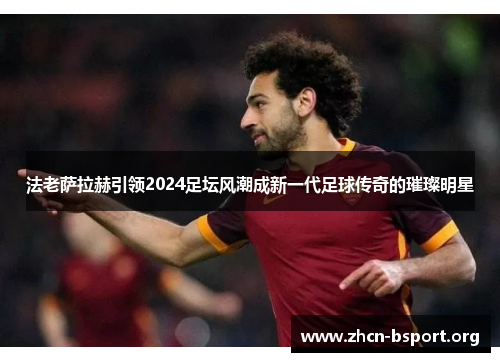 法老萨拉赫引领2024足坛风潮成新一代足球传奇的璀璨明星 法老萨拉赫引领2024足坛风潮成新一代足球传奇的璀璨明星