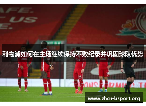 利物浦如何在主场继续保持不败纪录并巩固球队优势 利物浦如何在主场继续保持不败纪录并巩固球队优势