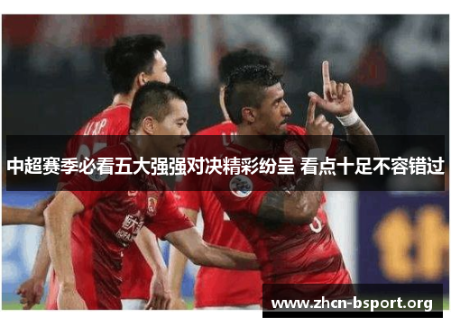 中超赛季必看五大强强对决精彩纷呈 看点十足不容错过 中超赛季必看五大强强对决精彩纷呈 看点十足不容错过