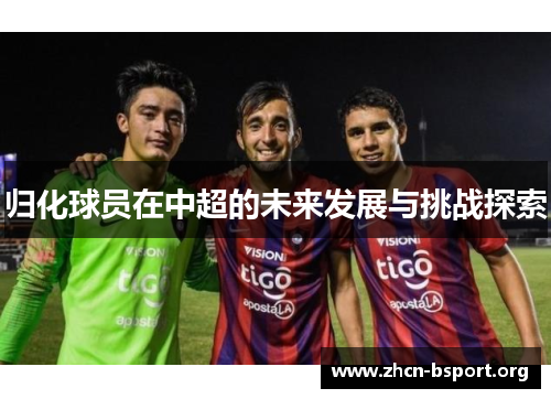 归化球员在中超的未来发展与挑战探索 归化球员在中超的未来发展与挑战探索