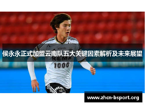 侯永永正式加盟云南队五大关键因素解析及未来展望 侯永永正式加盟云南队五大关键因素解析及未来展望