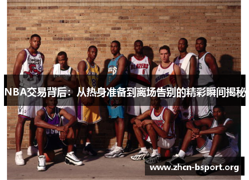 NBA交易背后:从热身准备到离场告别的精彩瞬间揭秘 NBA交易背后:从热身准备到离场告别的精彩瞬间揭秘