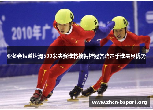 亚冬会短道速滑500米决赛谁将摘得桂冠各路选手谁最具优势 亚冬会短道速滑500米决赛谁将摘得桂冠各路选手谁最具优势