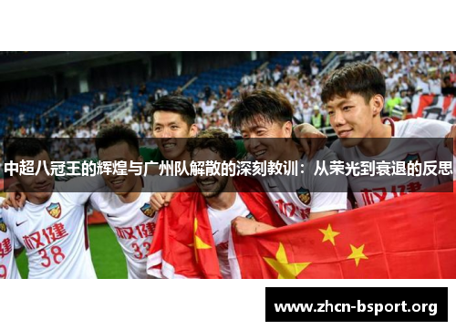 中超八冠王的辉煌与广州队解散的深刻教训:从荣光到衰退的反思 中超八冠王的辉煌与广州队解散的深刻教训:从荣光到衰退的反思