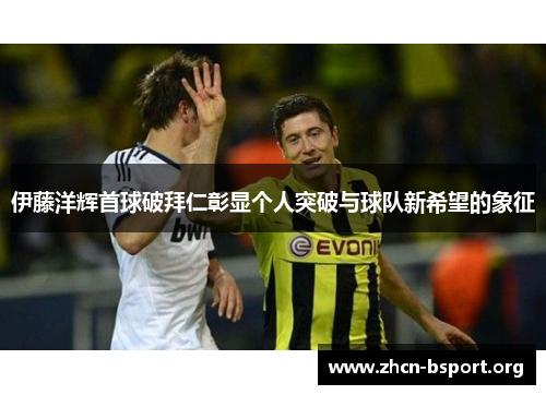 伊藤洋辉首球破拜仁彰显个人突破与球队新希望的象征 伊藤洋辉首球破拜仁彰显个人突破与球队新希望的象征