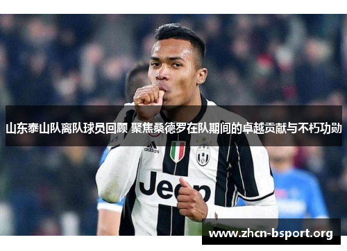 山东泰山队离队球员回顾 聚焦桑德罗在队期间的卓越贡献与不朽功勋 山东泰山队离队球员回顾 聚焦桑德罗在队期间的卓越贡献与不朽功勋