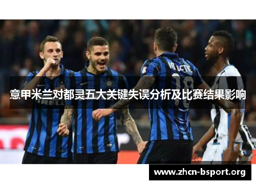 意甲米兰对都灵五大关键失误分析及比赛结果影响 意甲米兰对都灵五大关键失误分析及比赛结果影响