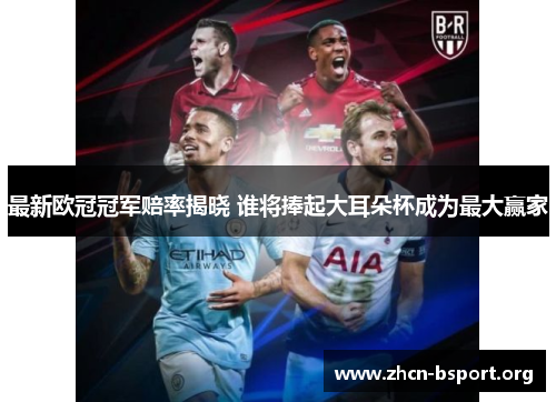 最新欧冠冠军赔率揭晓 谁将捧起大耳朵杯成为最大赢家 最新欧冠冠军赔率揭晓 谁将捧起大耳朵杯成为最大赢家