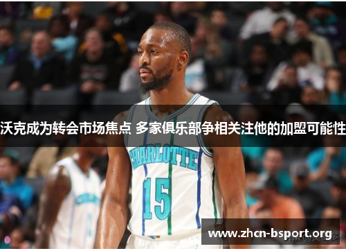 沃克成为转会市场焦点 多家俱乐部争相关注他的加盟可能性 沃克成为转会市场焦点 多家俱乐部争相关注他的加盟可能性