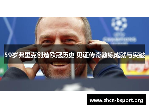 59岁弗里克创造欧冠历史 见证传奇教练成就与突破 59岁弗里克创造欧冠历史 见证传奇教练成就与突破