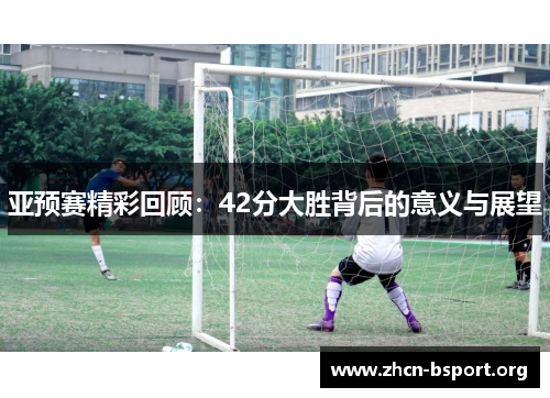亚预赛精彩回顾:42分大胜背后的意义与展望 亚预赛精彩回顾:42分大胜背后的意义与展望