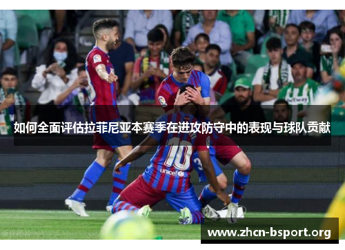 如何全面评估拉菲尼亚本赛季在进攻防守中的表现与球队贡献 如何全面评估拉菲尼亚本赛季在进攻防守中的表现与球队贡献