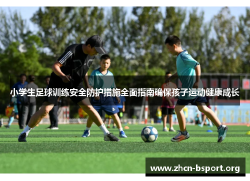 小学生足球训练安全防护措施全面指南确保孩子运动健康成长 小学生足球训练安全防护措施全面指南确保孩子运动健康成长