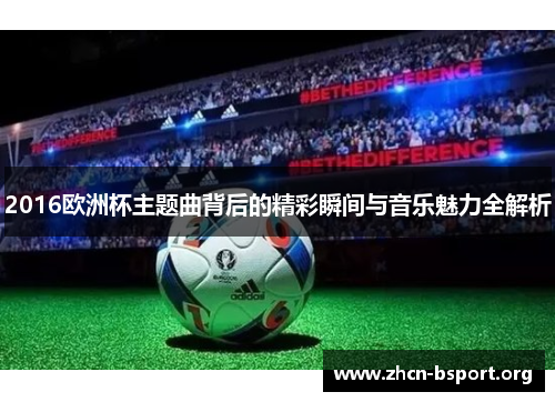 2016欧洲杯主题曲背后的精彩瞬间与音乐魅力全解析 2016欧洲杯主题曲背后的精彩瞬间与音乐魅力全解析