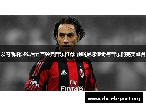 以内斯塔退役后五首经典音乐推荐 领略足球传奇与音乐的完美融合 以内斯塔退役后五首经典音乐推荐 领略足球传奇与音乐的完美融合