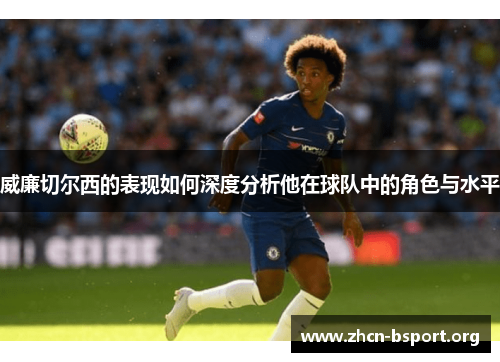 威廉切尔西的表现如何深度分析他在球队中的角色与水平 威廉切尔西的表现如何深度分析他在球队中的角色与水平