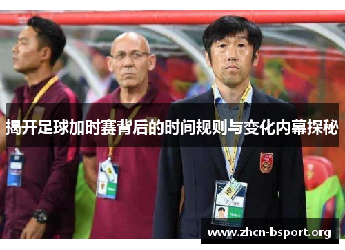 揭开足球加时赛背后的时间规则与变化内幕探秘 揭开足球加时赛背后的时间规则与变化内幕探秘