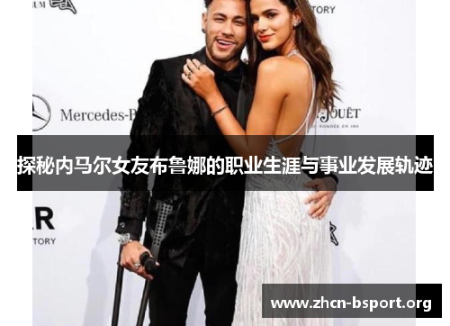 探秘内马尔女友布鲁娜的职业生涯与事业发展轨迹 探秘内马尔女友布鲁娜的职业生涯与事业发展轨迹