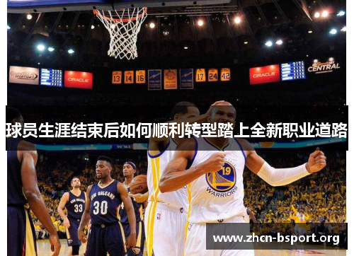 球员生涯结束后如何顺利转型踏上全新职业道路 球员生涯结束后如何顺利转型踏上全新职业道路