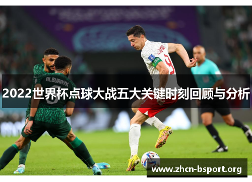 2022世界杯点球大战五大关键时刻回顾与分析 2022世界杯点球大战五大关键时刻回顾与分析