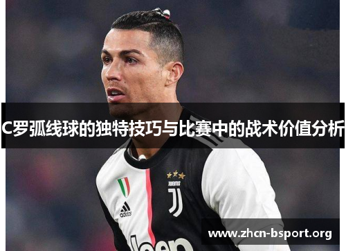 C罗弧线球的独特技巧与比赛中的战术价值分析 C罗弧线球的独特技巧与比赛中的战术价值分析
